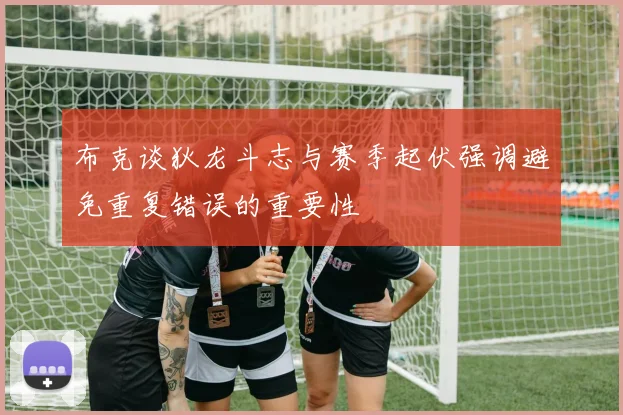 布克谈狄龙斗志与赛季起伏强调避免重复错误的重要性