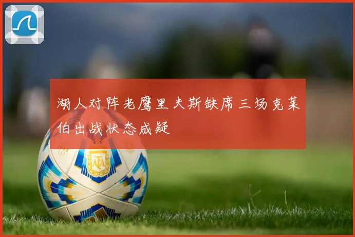 湖人对阵老鹰里夫斯缺席三场克莱伯出战状态成疑