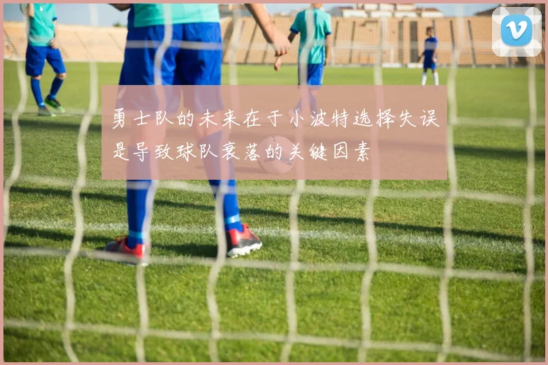 勇士队的未来在于小波特选择失误是导致球队衰落的关键因素