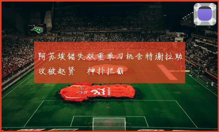 阿苏埃错失双重单刀机会特谢拉助攻被赵贤祐神扑拦截
