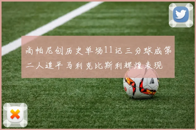 尚帕尼创历史单场11记三分球成第二人追平马利克比斯利辉煌表现