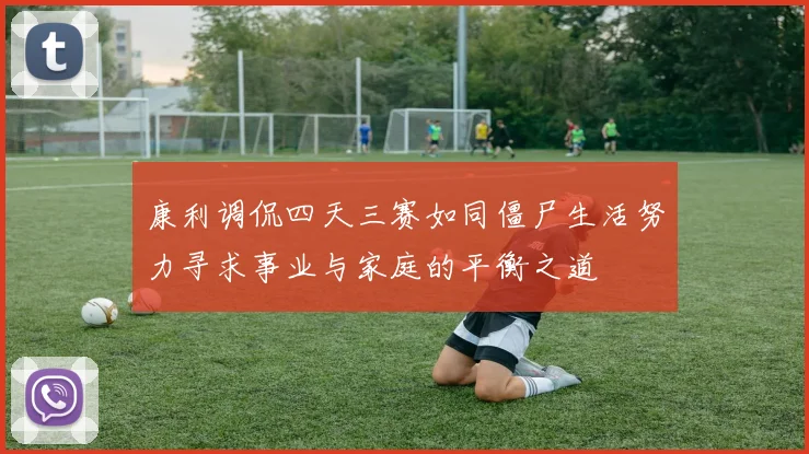康利调侃四天三赛如同僵尸生活努力寻求事业与家庭的平衡之道
