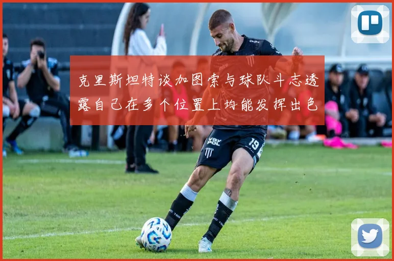 克里斯坦特谈加图索与球队斗志透露自己在多个位置上均能发挥出色