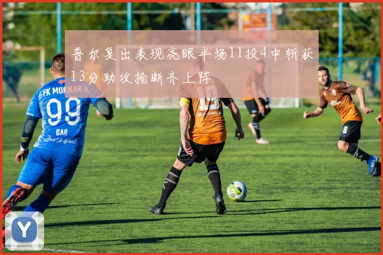 普尔复出表现亮眼半场11投4中斩获13分助攻抢断齐上阵