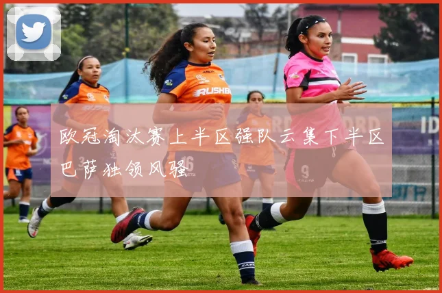 欧冠淘汰赛上半区强队云集下半区巴萨独领风骚