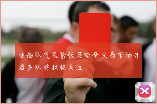 快船队气氛紧张若哈登交易市场开启多队将积极关注
