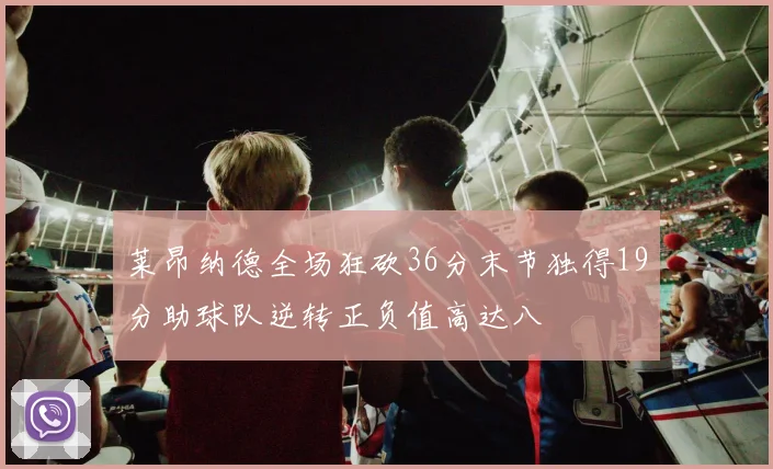 莱昂纳德全场狂砍36分末节独得19分助球队逆转正负值高达八