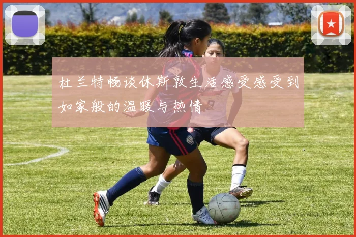 杜兰特畅谈休斯敦生活感受感受到如家般的温暖与热情