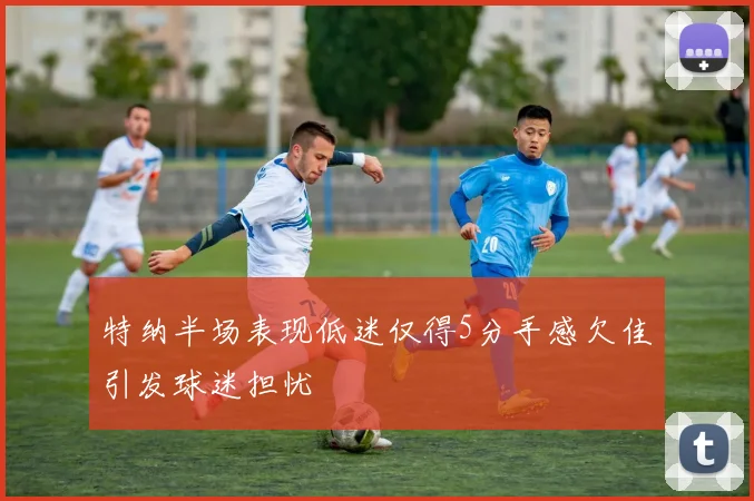 特纳半场表现低迷仅得5分手感欠佳引发球迷担忧