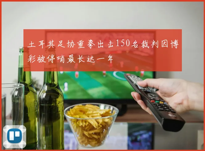 土耳其足协重拳出击150名裁判因博彩被停哨最长达一年