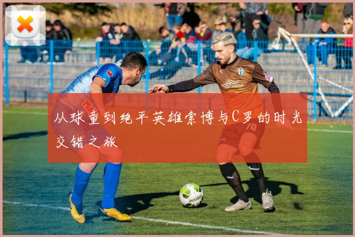从球童到绝平英雄索博与C罗的时光交错之旅
