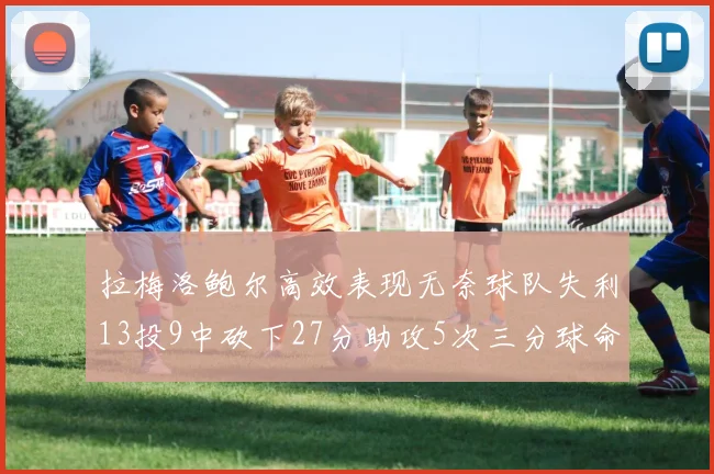 拉梅洛鲍尔高效表现无奈球队失利13投9中砍下27分助攻5次三分球命中率惊人