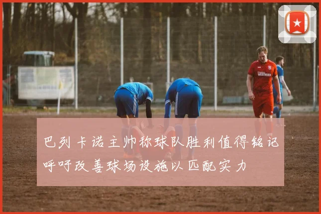 巴列卡诺主帅称球队胜利值得铭记呼吁改善球场设施以匹配实力