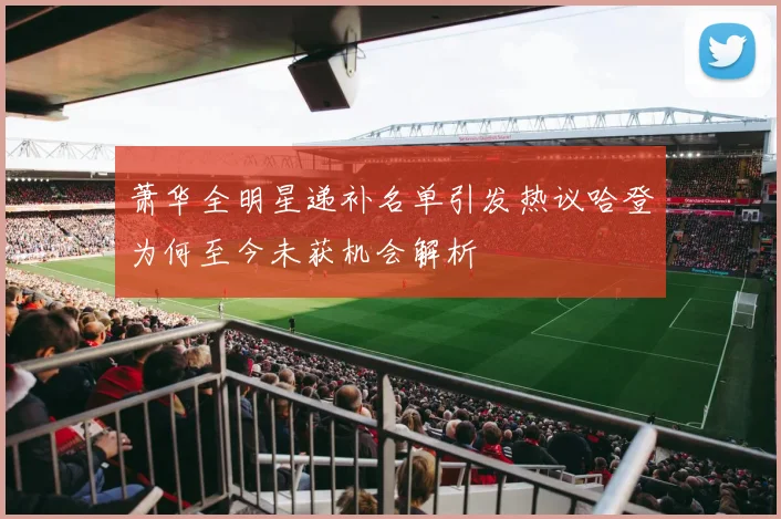 萧华全明星递补名单引发热议哈登为何至今未获机会解析