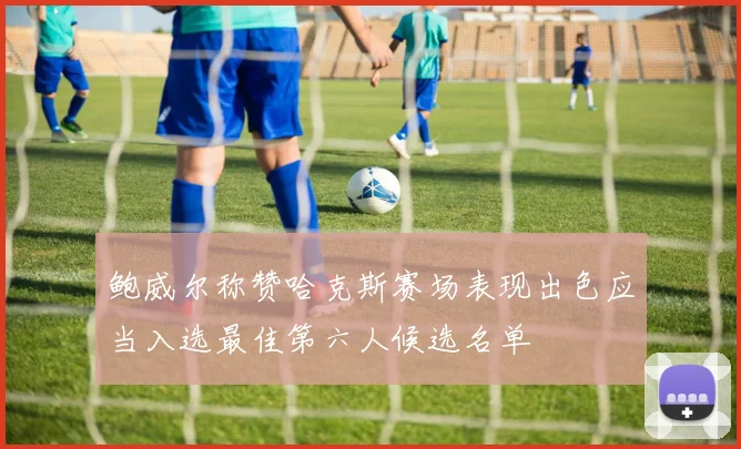 鲍威尔称赞哈克斯赛场表现出色应当入选最佳第六人候选名单