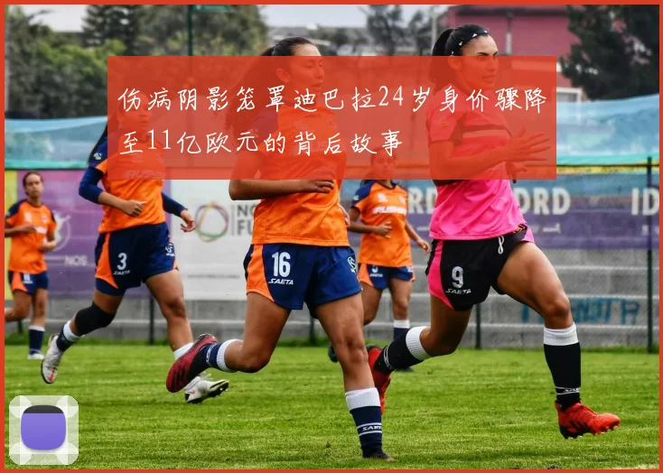 伤病阴影笼罩迪巴拉24岁身价骤降至11亿欧元的背后故事
