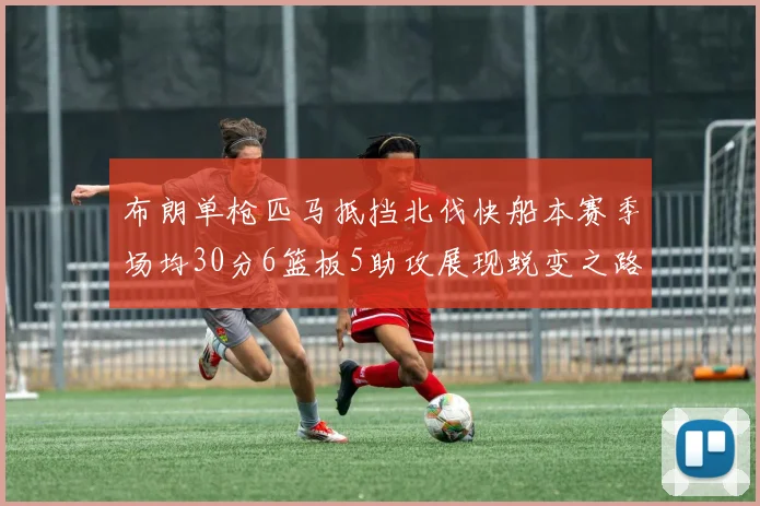 布朗单枪匹马抵挡北伐快船本赛季场均30分6篮板5助攻展现蜕变之路