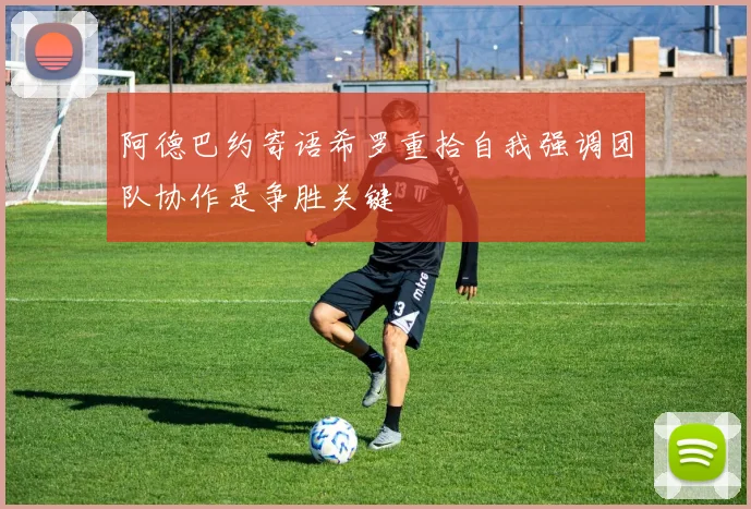 阿德巴约寄语希罗重拾自我强调团队协作是争胜关键