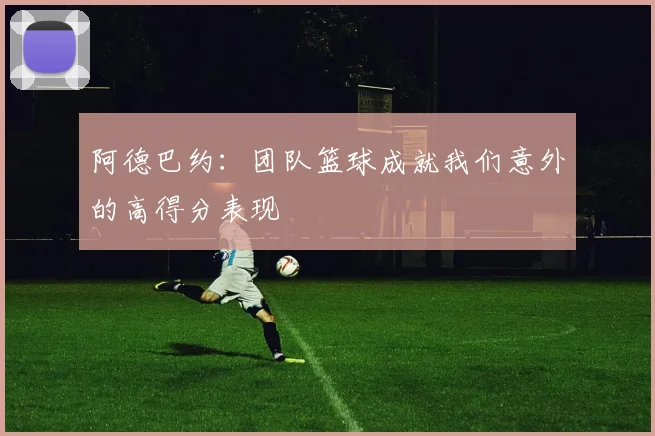 阿德巴约：团队篮球成就我们意外的高得分表现