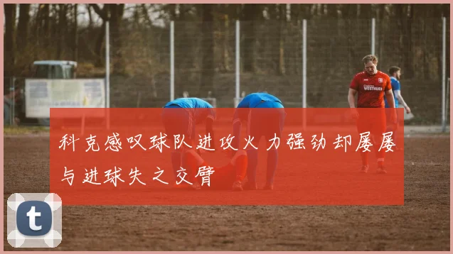 科克感叹球队进攻火力强劲却屡屡与进球失之交臂