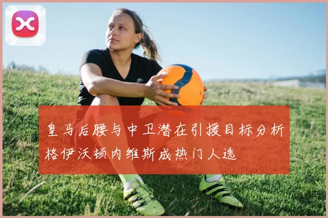 皇马后腰与中卫潜在引援目标分析格伊沃顿内维斯成热门人选