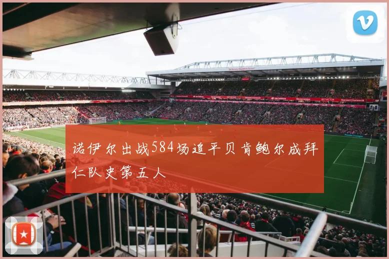 诺伊尔出战584场追平贝肯鲍尔成拜仁队史第五人