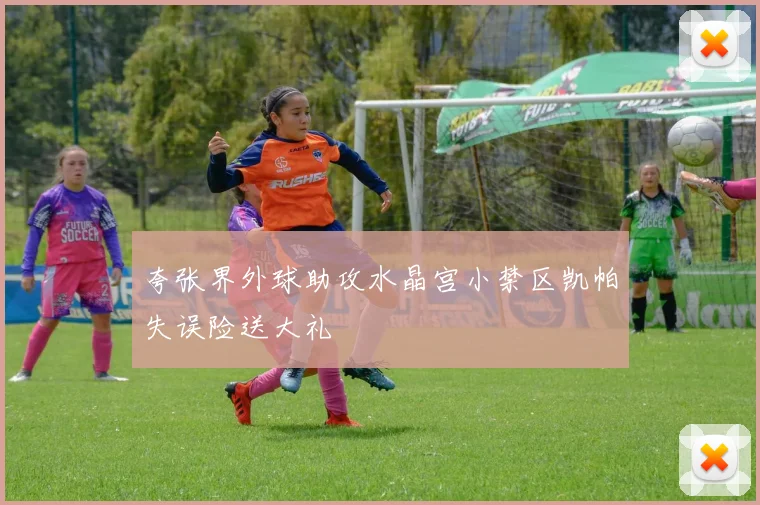 夸张界外球助攻水晶宫小禁区凯帕失误险送大礼