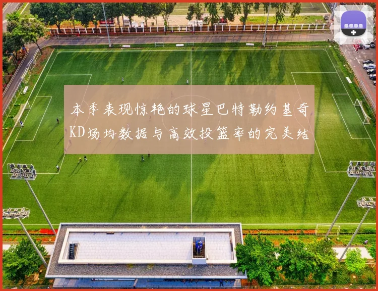 本季表现惊艳的球星巴特勒约基奇KD场均数据与高效投篮率的完美结合