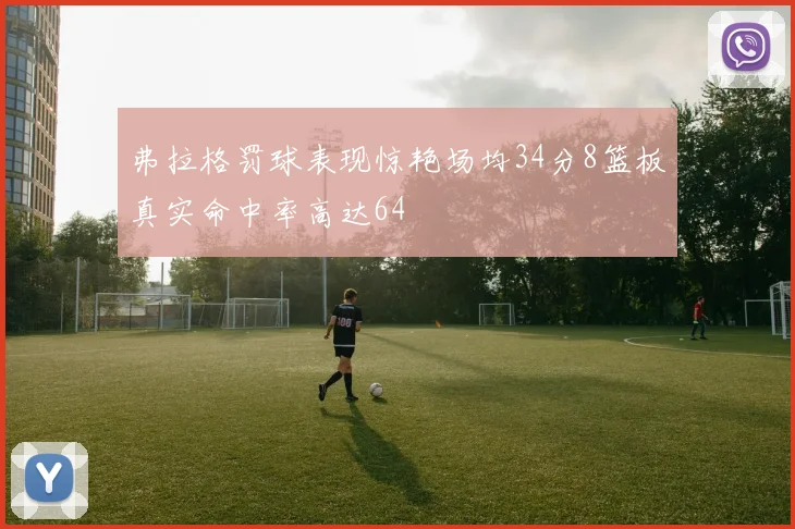 弗拉格罚球表现惊艳场均34分8篮板真实命中率高达64