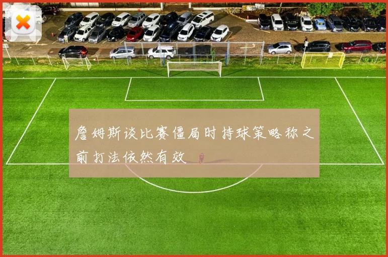 詹姆斯谈比赛僵局时持球策略称之前打法依然有效