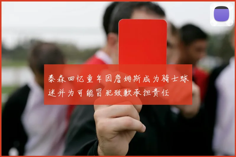 泰森回忆童年因詹姆斯成为骑士球迷并为可能冒犯致歉承担责任