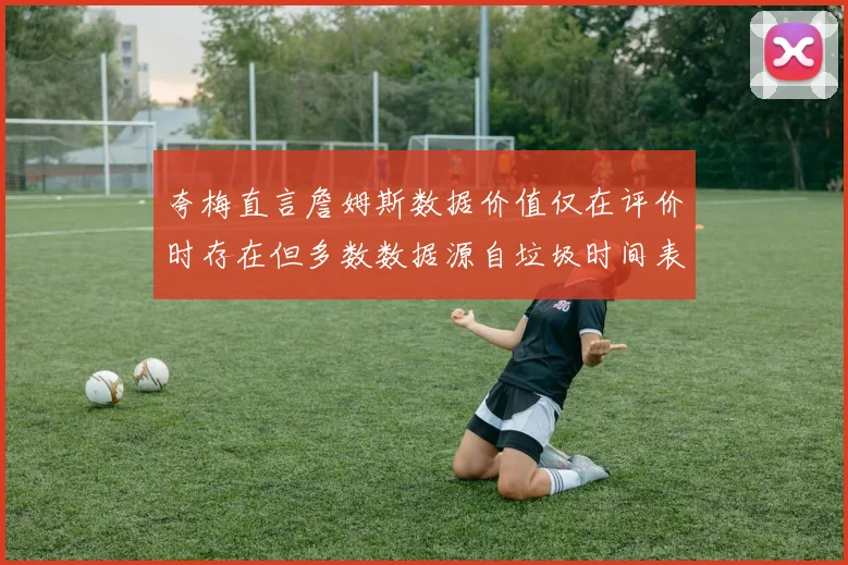 夸梅直言詹姆斯数据价值仅在评价时存在但多数数据源自垃圾时间表现