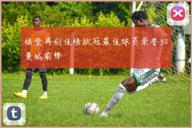 福登再创佳绩欧冠最佳球员荣誉归曼城前锋
