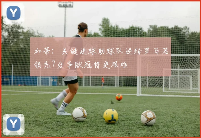 加蒂：关键进球助球队逆转罗马若领先7分争欧冠将更艰难