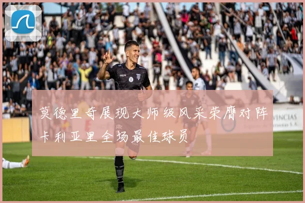 莫德里奇展现大师级风采荣膺对阵卡利亚里全场最佳球员
