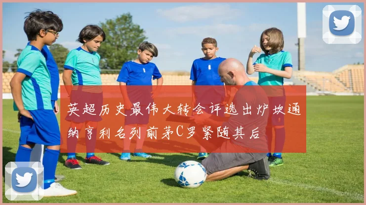 英超历史最伟大转会评选出炉坎通纳亨利名列前茅C罗紧随其后
