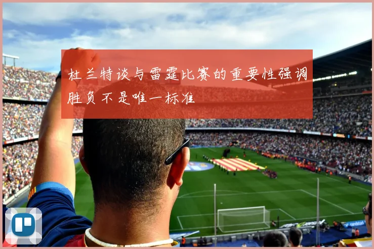 杜兰特谈与雷霆比赛的重要性强调胜负不是唯一标准