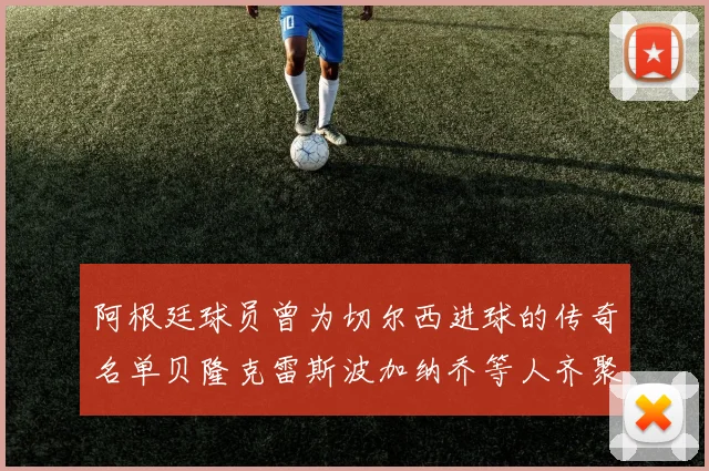 阿根廷球员曾为切尔西进球的传奇名单贝隆克雷斯波加纳乔等人齐聚