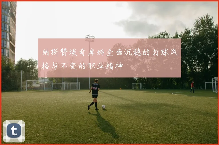 纳斯赞埃奇库姆全面沉稳的打球风格与不变的职业精神