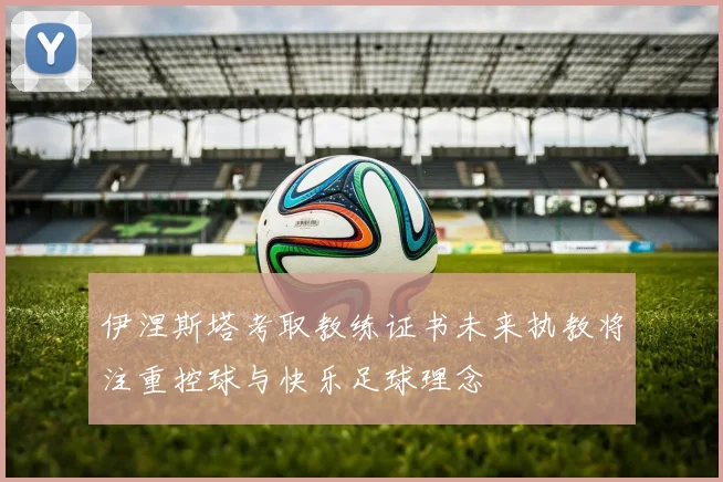 伊涅斯塔考取教练证书未来执教将注重控球与快乐足球理念