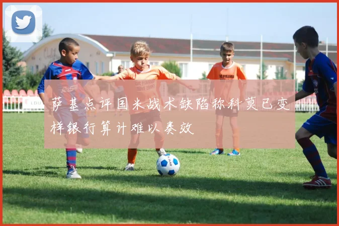 萨基点评国米战术缺陷称科莫已变样银行算计难以奏效