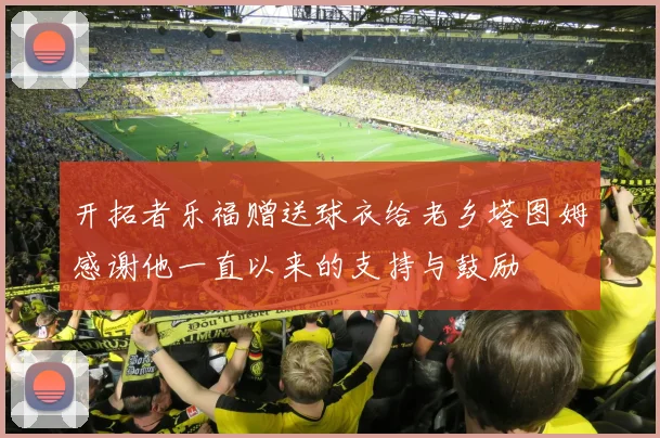 开拓者乐福赠送球衣给老乡塔图姆感谢他一直以来的支持与鼓励