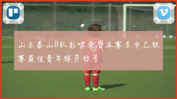 山东泰山B队彭啸荣膺本赛季中乙联赛最佳青年球员称号