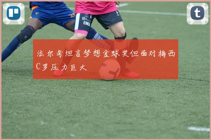 法尔考坦言梦想金球奖但面对梅西C罗压力巨大