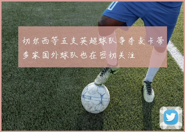 切尔西等五支英超球队争夺麦卡蒂多家国外球队也在密切关注