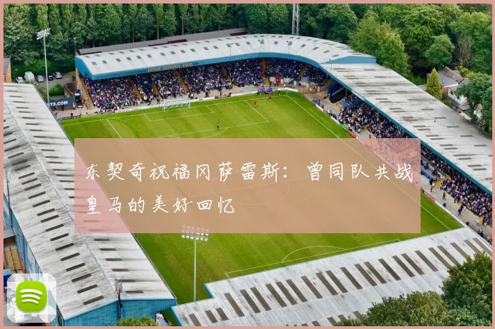 东契奇祝福冈萨雷斯：曾同队共战皇马的美好回忆