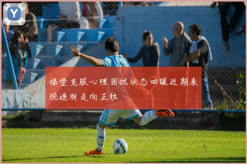 福登克服心理困扰状态回暖近期表现逐渐走向正轨