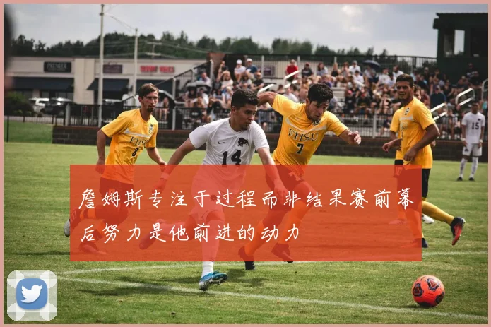 詹姆斯专注于过程而非结果赛前幕后努力是他前进的动力