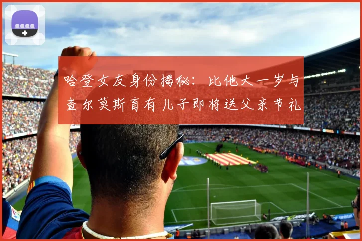 哈登女友身份揭秘：比他大一岁与查尔莫斯育有儿子即将送父亲节礼物