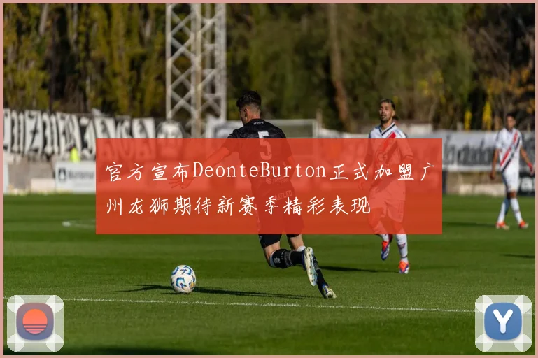 官方宣布DeonteBurton正式加盟广州龙狮期待新赛季精彩表现